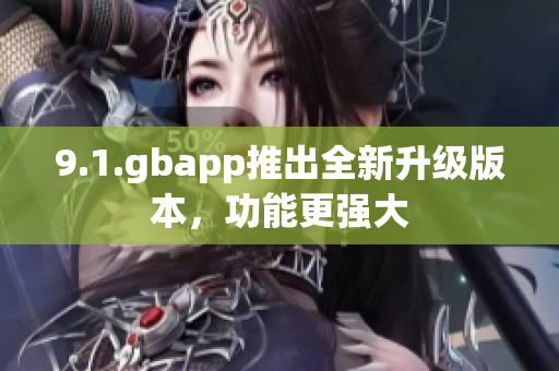 9.1.gbapp推出全新升级版本，功能更强大