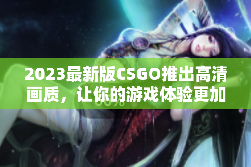 2023最新版CSGO推出高清画质，让你的游戏体验更加逼真！