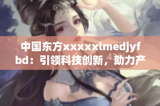 中国东方xxxxxlmedjyfbd：引领科技创新，助力产业发展