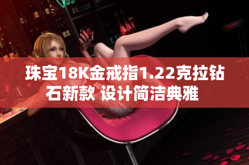 珠宝18K金戒指1.22克拉钻石新款 设计简洁典雅 