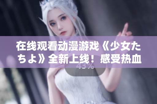 在线观看动漫游戏《少女たちよ》全新上线！感受热血青春和勇气传说的魅力！