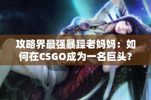 攻略界最强暴躁老妈妈：如何在CSGO成为一名巨头？