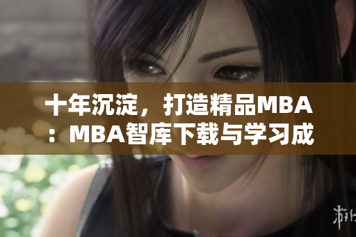 十年沉淀，打造精品MBA：MBA智库下载与学习成果回顾