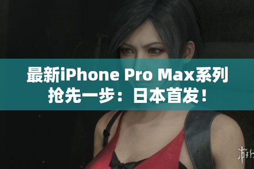 最新iPhone Pro Max系列抢先一步：日本首发！