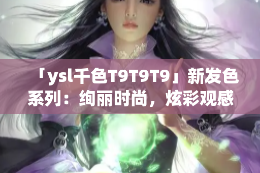 「ysl千色T9T9T9」新发色系列：绚丽时尚，炫彩观感，完美展现你的视界