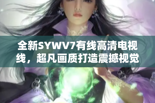 全新SYWV7有线高清电视线，超凡画质打造震撼视觉体验