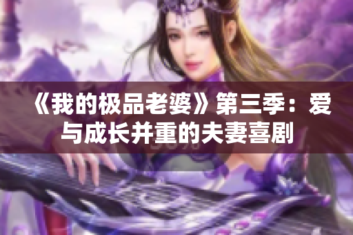 《我的极品老婆》第三季：爱与成长并重的夫妻喜剧