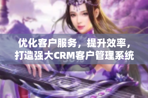 优化客户服务，提升效率，打造强大CRM客户管理系统