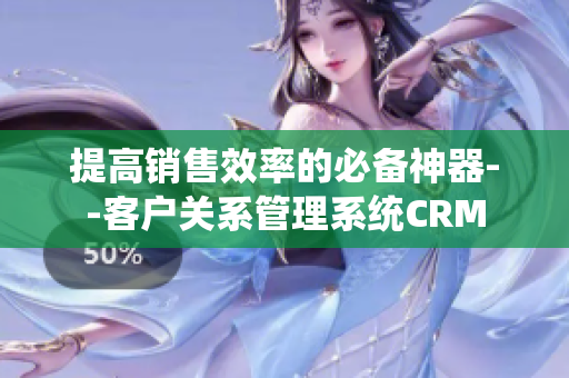 提高销售效率的必备神器--客户关系管理系统CRM