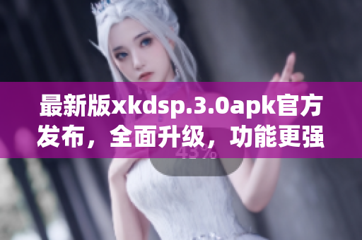 最新版xkdsp.3.0apk官方发布，全面升级，功能更强大！(1)