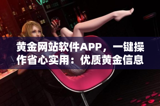 黄金网站软件APP，一键操作省心实用：优质黄金信息在掌握