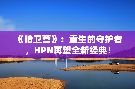 《暗卫营》：重生的守护者，HPN再塑全新经典！