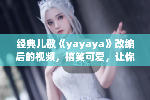 经典儿歌《yayaya》改编后的视频，搞笑可爱，让你开心每一天！