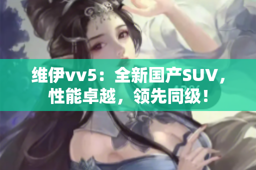 维伊vv5：全新国产SUV，性能卓越，领先同级！