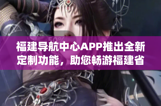 福建导航中心APP推出全新定制功能，助您畅游福建省内外！(1)