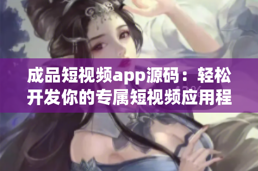 成品短视频app源码：轻松开发你的专属短视频应用程序。