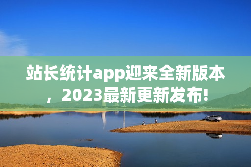 站长统计app迎来全新版本，2023最新更新发布!