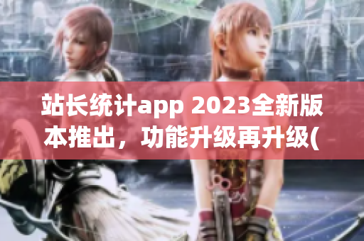 站长统计app 2023全新版本推出，功能升级再升级(1)