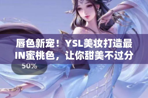 唇色新宠！YSL美妆打造最IN蜜桃色，让你甜美不过分