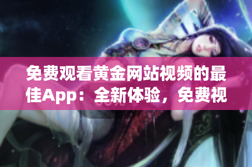 免费观看黄金网站视频的最佳App：全新体验，免费视频无限畅享