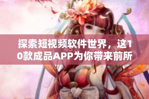 探索短视频软件世界，这10款成品APP为你带来前所未有的创意和乐趣