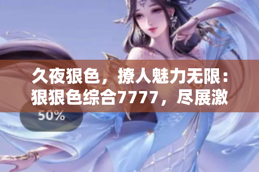 久夜狠色，撩人魅力无限：狠狠色综合7777，尽展激情欲望