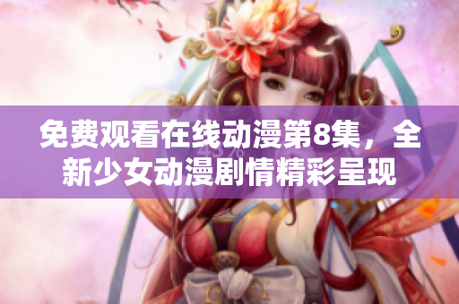 免费观看在线动漫第8集，全新少女动漫剧情精彩呈现