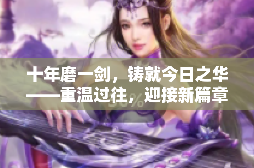 十年磨一剑，铸就今日之华——重温过往，迎接新篇章