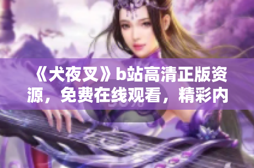 《犬夜叉》b站高清正版资源，免费在线观看，精彩内容等你来体验！