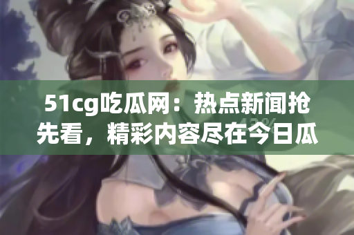 51cg吃瓜网：热点新闻抢先看，精彩内容尽在今日瓜子，不容错过(1)