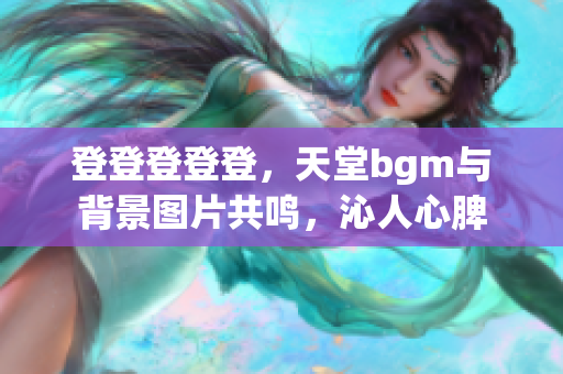 登登登登登，天堂bgm与背景图片共鸣，沁人心脾