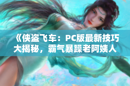 《侠盗飞车：PC版最新技巧大揭秘，霸气暴躁老阿姨人气爆表》