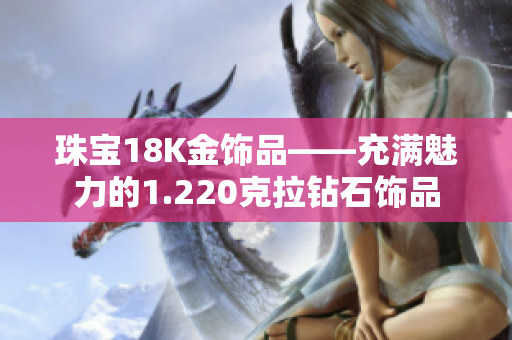 珠宝18K金饰品——充满魅力的1.220克拉钻石饰品