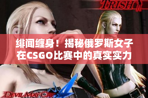 绯闻缠身！揭秘俄罗斯女子在CSGO比赛中的真实实力