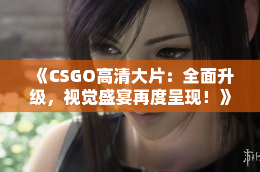 《CSGO高清大片：全面升级，视觉盛宴再度呈现！》