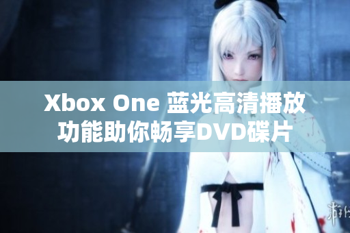 Xbox One 蓝光高清播放功能助你畅享DVD碟片