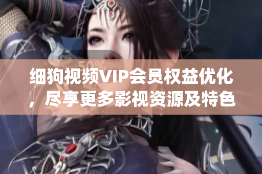 细狗视频VIP会员权益优化，尽享更多影视资源及特色服务(1)