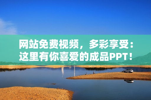 网站免费视频，多彩享受：这里有你喜爱的成品PPT！