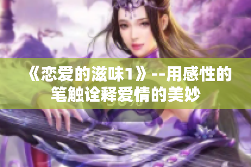 《恋爱的滋味1》--用感性的笔触诠释爱情的美妙