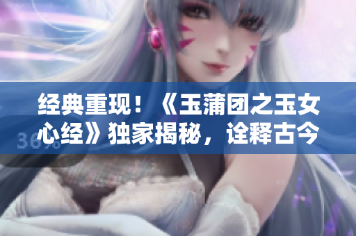 经典重现！《玉蒲团之玉女心经》独家揭秘，诠释古今美人心！