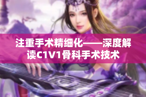 注重手术精细化——深度解读C1V1骨科手术技术