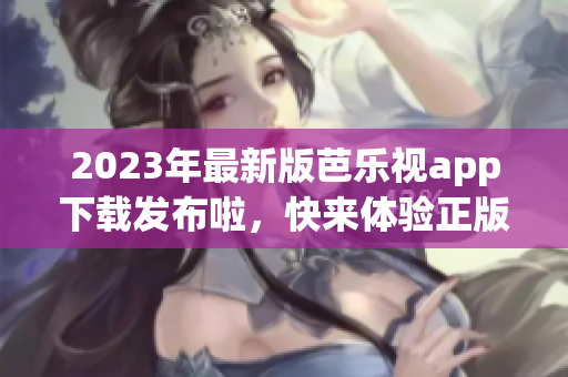 2023年最新版芭乐视app下载发布啦，快来体验正版下载吧