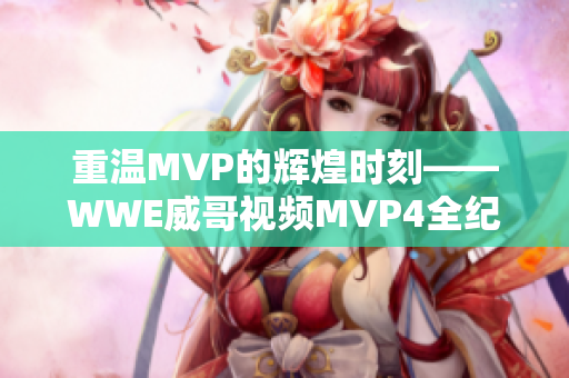 重温MVP的辉煌时刻——WWE威哥视频MVP4全纪录