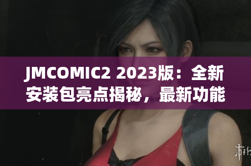 JMCOMIC2 2023版：全新安装包亮点揭秘，最新功能一网打尽