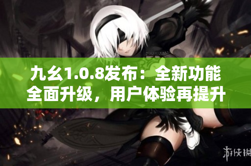 九幺1.0.8发布：全新功能全面升级，用户体验再提升