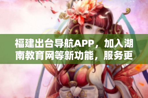 福建出台导航APP，加入湖南教育网等新功能，服务更全面