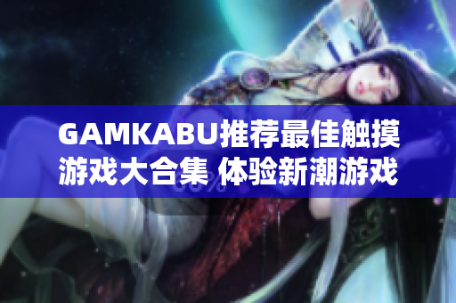 GAMKABU推荐最佳触摸游戏大合集 体验新潮游戏魅力