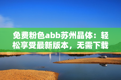 免费粉色abb苏州晶体：轻松享受最新版本，无需下载安装