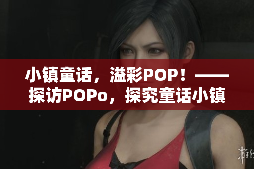 小镇童话，溢彩POP！——探访POPo，探究童话小镇之美