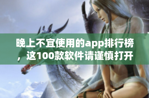 晚上不宜使用的app排行榜，这100款软件请谨慎打开(1)